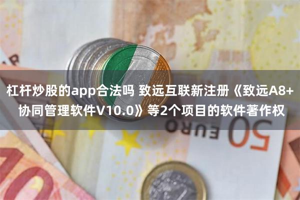 杠杆炒股的app合法吗 致远互联新注册《致远A8+ 协同管理软件V10.0》等2个项目的软件著作权