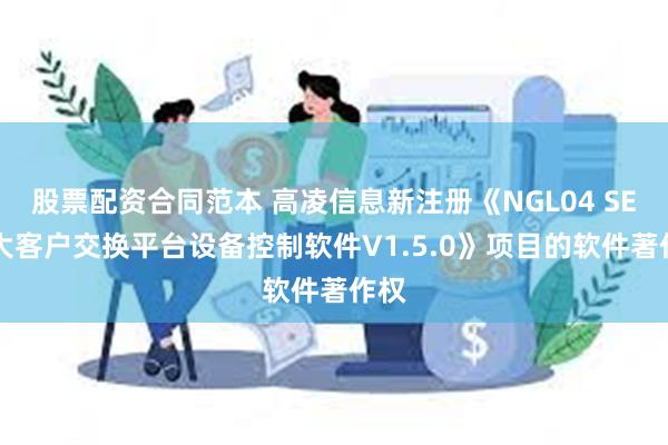 股票配资合同范本 高凌信息新注册《NGL04 SE-D大客户交换平台设备控制软件V1.5.0》项目的软件著作权