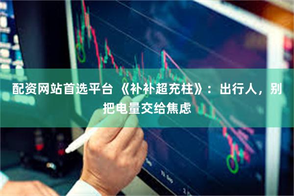 配资网站首选平台 《补补超充柱》：出行人，别把电量交给焦虑