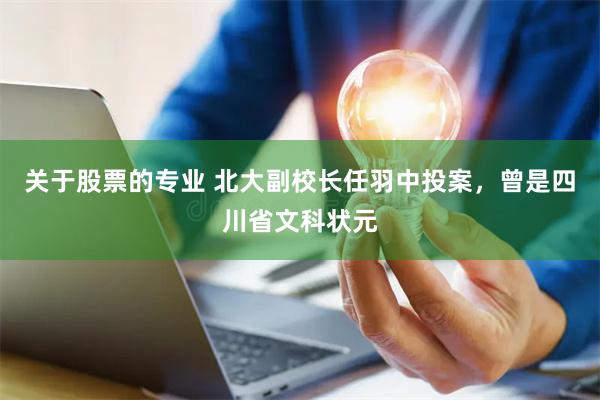 关于股票的专业 北大副校长任羽中投案，曾是四川省文科状元