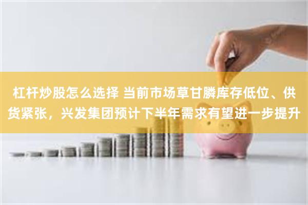 杠杆炒股怎么选择 当前市场草甘膦库存低位、供货紧张，兴发集团预计下半年需求有望进一步提升