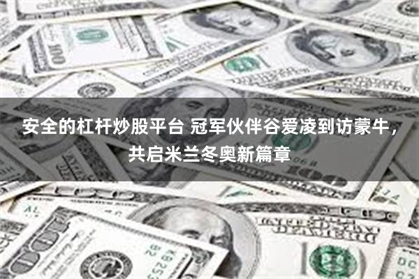 安全的杠杆炒股平台 冠军伙伴谷爱凌到访蒙牛,共启米兰冬奥新篇章