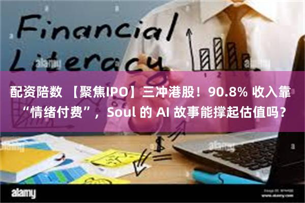 配资陪数 【聚焦IPO】三冲港股！90.8% 收入靠 “情绪付费”，Soul 的 AI 故事能撑起估值吗？