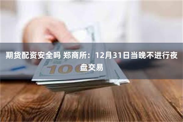 期货配资安全吗 郑商所：12月31日当晚不进行夜盘交易