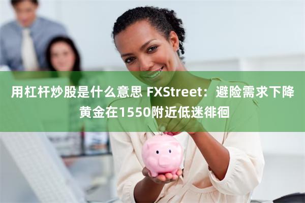 用杠杆炒股是什么意思 FXStreet：避险需求下降 黄金在1550附近低迷徘徊