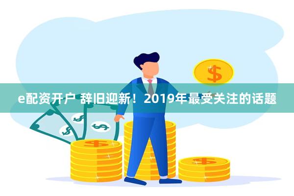 e配资开户 辞旧迎新！2019年最受关注的话题